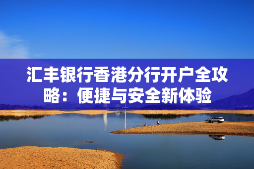 汇丰银行香港分行开户全攻略：便捷与安全新体验