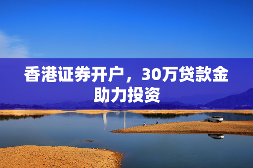 香港证券开户，30万贷款金助力投资