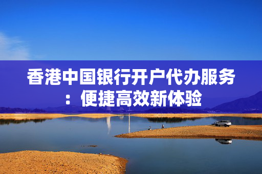 香港中国银行开户代办服务：便捷高效新体验