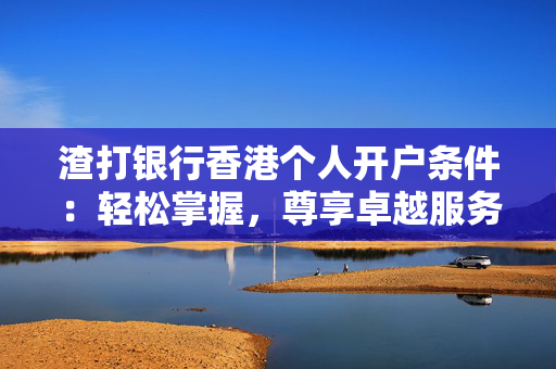 渣打银行香港个人开户条件：轻松掌握，尊享卓越服务