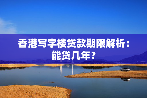 香港写字楼贷款期限解析：能贷几年？