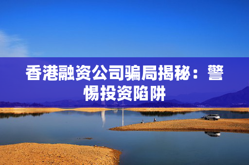 香港融资公司骗局揭秘：警惕投资陷阱