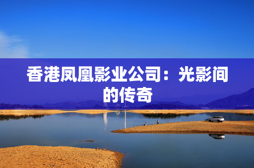 香港凤凰影业公司：光影间的传奇