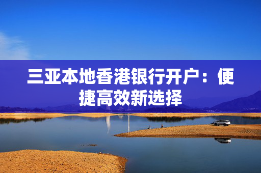 三亚本地香港银行开户：便捷高效新选择