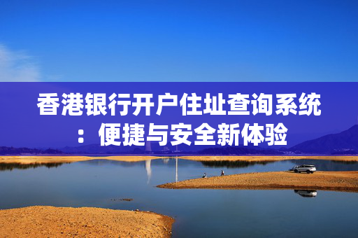 香港银行开户住址查询系统：便捷与安全新体验