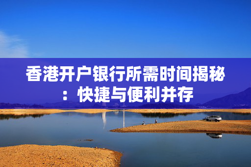 香港开户银行所需时间揭秘：快捷与便利并存