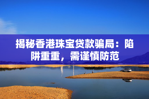 揭秘香港珠宝贷款骗局：陷阱重重，需谨慎防范