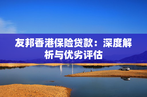 友邦香港保险贷款：深度解析与优劣评估
