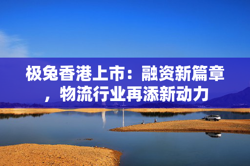 极兔香港上市：融资新篇章，物流行业再添新动力
