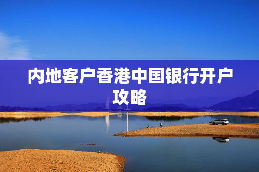 内地客户香港中国银行开户攻略