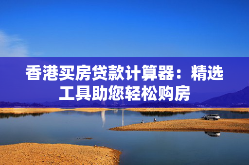 香港买房贷款计算器：精选工具助您轻松购房