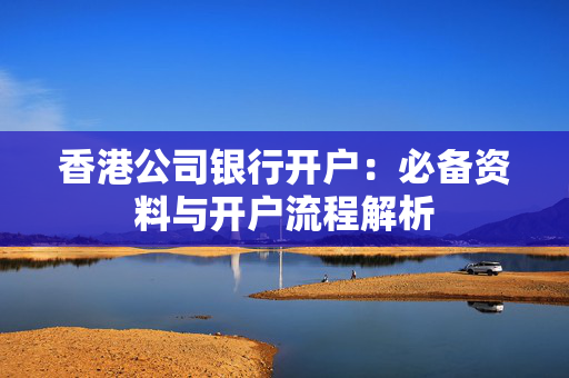 香港公司银行开户：必备资料与开户流程解析