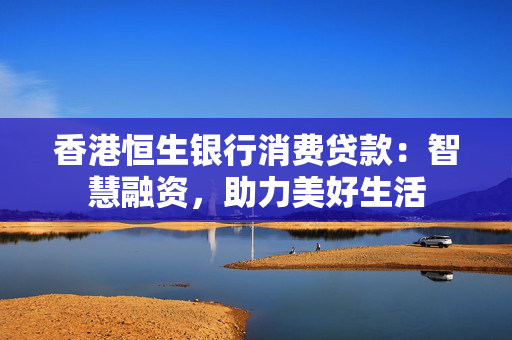 香港恒生银行消费贷款：智慧融资，助力美好生活