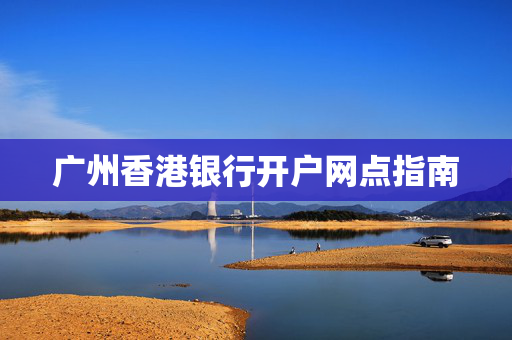 广州香港银行开户网点指南