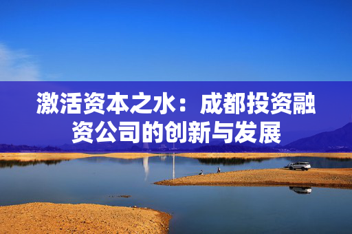 激活资本之水：成都投资融资公司的创新与发展