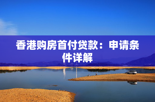 香港购房首付贷款：申请条件详解