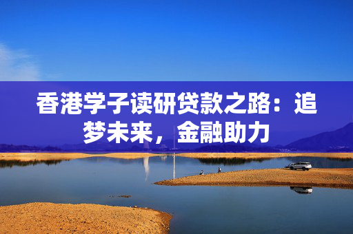 香港学子读研贷款之路：追梦未来，金融助力