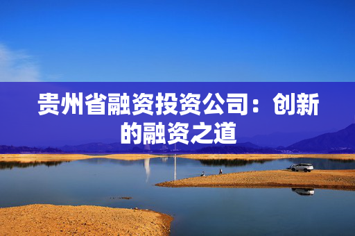 贵州省融资投资公司：创新的融资之道