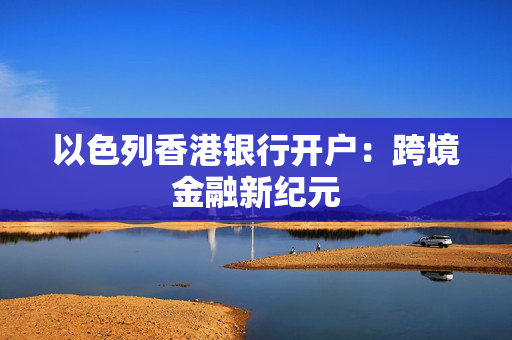 以色列香港银行开户：跨境金融新纪元