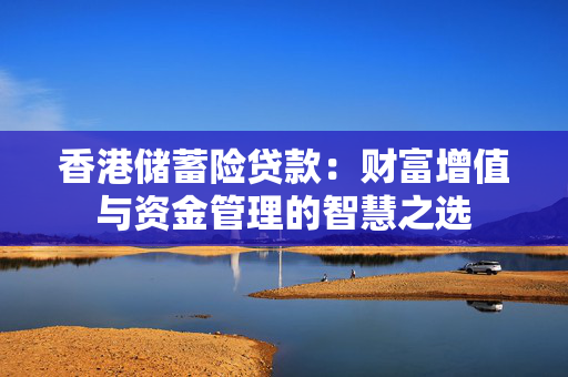香港储蓄险贷款：财富增值与资金管理的智慧之选