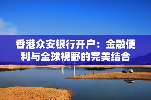 香港众安银行开户：金融便利与全球视野的完美结合