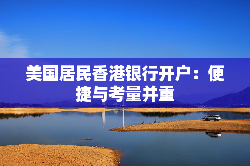 美国居民香港银行开户：便捷与考量并重