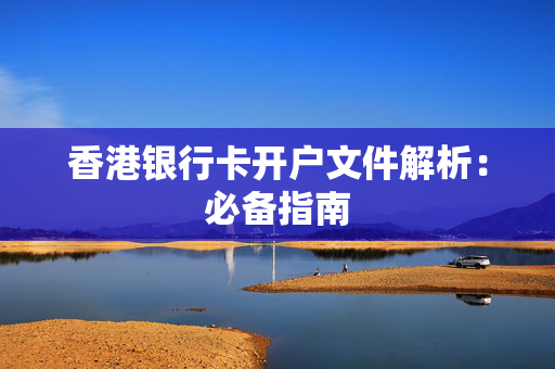 香港银行卡开户文件解析：必备指南