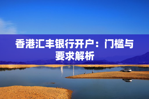 香港汇丰银行开户：门槛与要求解析
