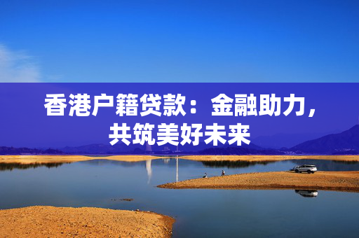香港户籍贷款：金融助力，共筑美好未来