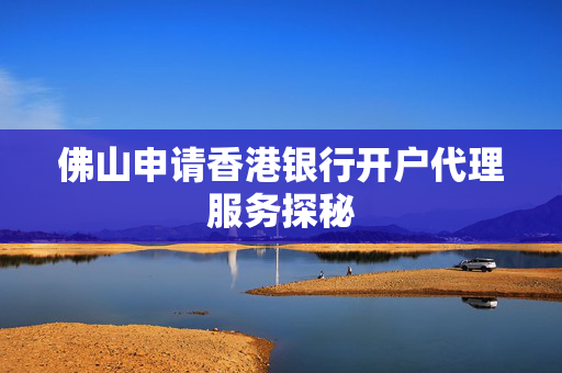 佛山申请香港银行开户代理服务探秘