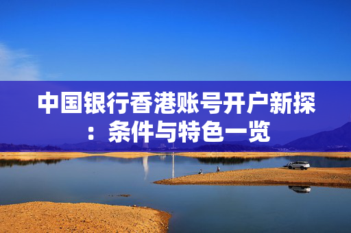 中国银行香港账号开户新探：条件与特色一览
