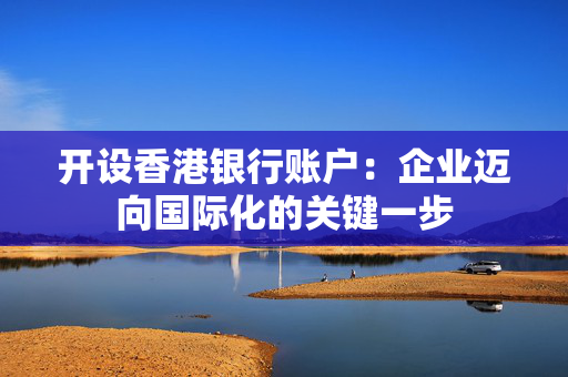 开设香港银行账户：企业迈向国际化的关键一步