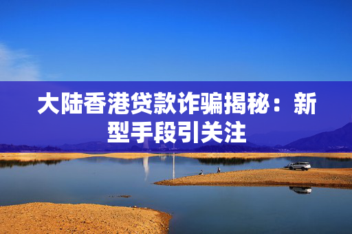 大陆香港贷款诈骗揭秘：新型手段引关注