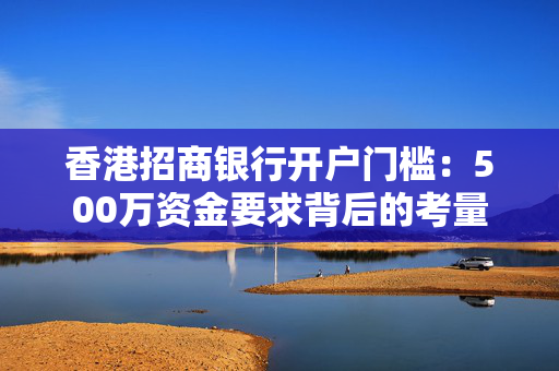 香港招商银行开户门槛：500万资金要求背后的考量