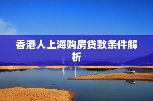 香港人上海购房贷款条件解析