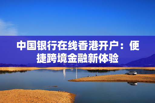 中国银行在线香港开户：便捷跨境金融新体验