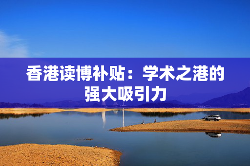 香港读博补贴：学术之港的强大吸引力