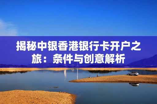 揭秘中银香港银行卡开户之旅：条件与创意解析