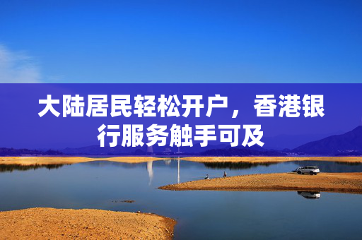 大陆居民轻松开户，香港银行服务触手可及