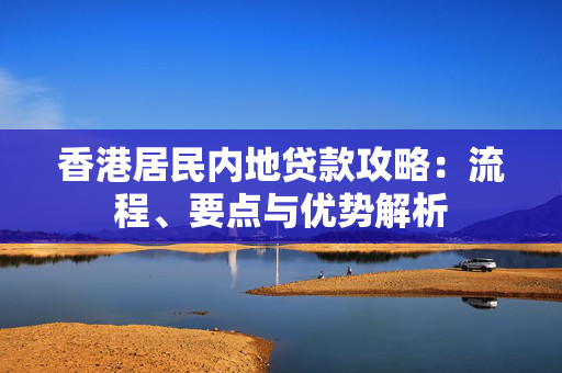 香港居民内地贷款攻略：流程、要点与优势解析