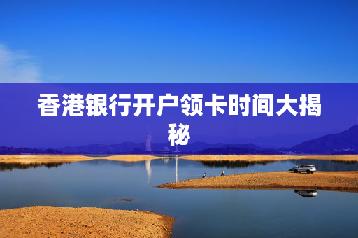 香港银行开户领卡时间大揭秘