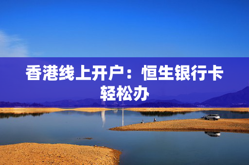 香港线上开户：恒生银行卡轻松办