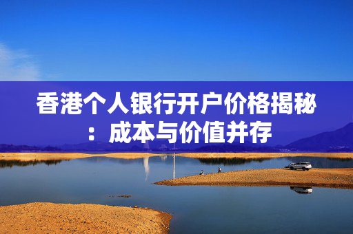 香港个人银行开户价格揭秘：成本与价值并存