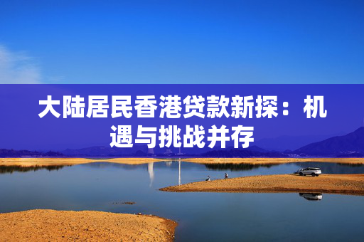 大陆居民香港贷款新探：机遇与挑战并存