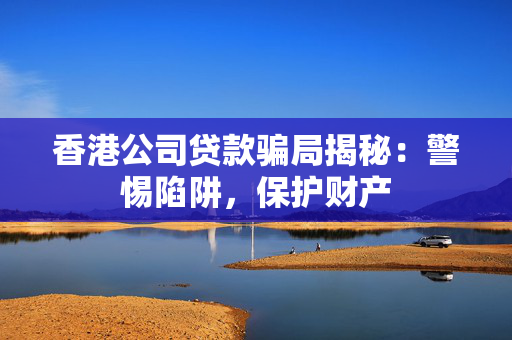 香港公司贷款骗局揭秘：警惕陷阱，保护财产