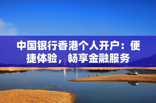 中国银行香港个人开户：便捷体验，畅享金融服务