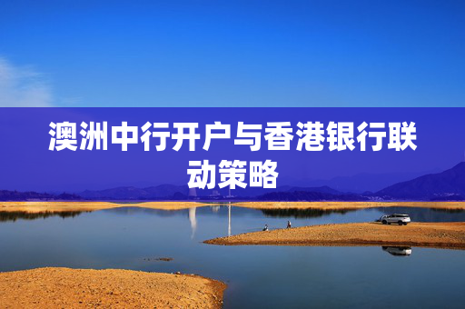 澳洲中行开户与香港银行联动策略