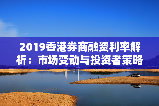 2019香港券商融资利率解析：市场变动与投资者策略
