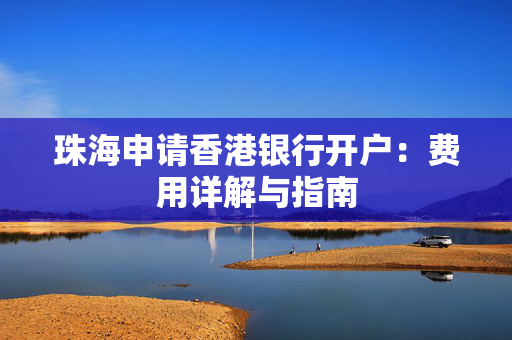 珠海申请香港银行开户：费用详解与指南