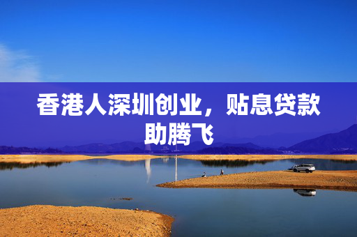 香港人深圳创业，贴息贷款助腾飞